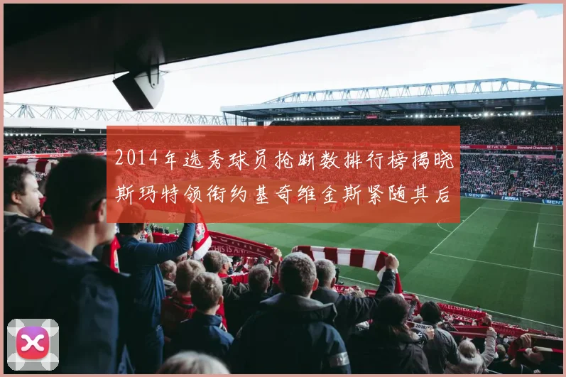 2014年选秀球员抢断数排行榜揭晓斯玛特领衔约基奇维金斯紧随其后