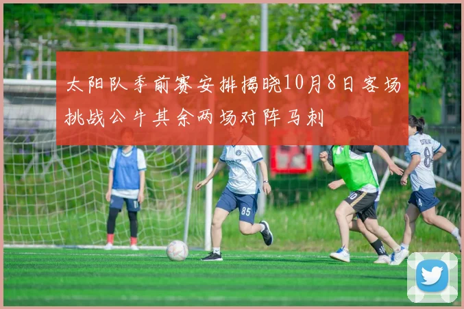 太阳队季前赛安排揭晓10月8日客场挑战公牛其余两场对阵马刺