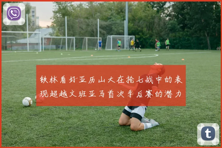 铁林看好亚历山大在抢七战中的表现超越文班亚马首次季后赛的潜力