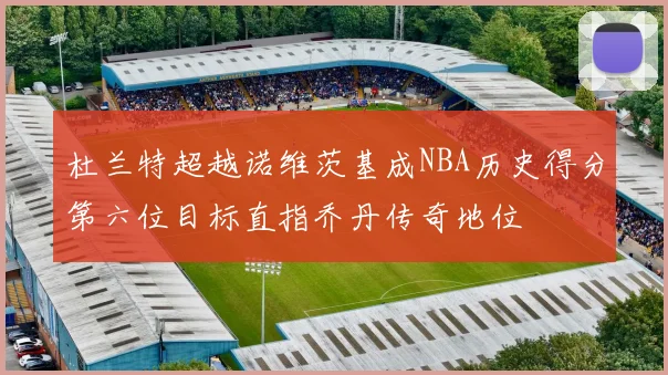 杜兰特超越诺维茨基成NBA历史得分第六位目标直指乔丹传奇地位