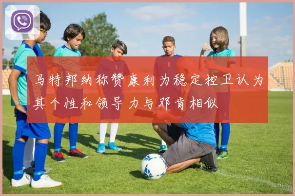 马特邦纳称赞康利为稳定控卫认为其个性和领导力与邓肯相似