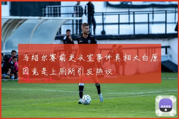马绍尔赛前更衣室事件真相大白原因竟是上厕所引发热议