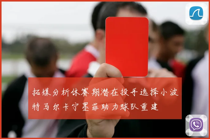 拓媒分析休赛期潜在投手选择小波特马尔卡宁墨菲助力球队重建