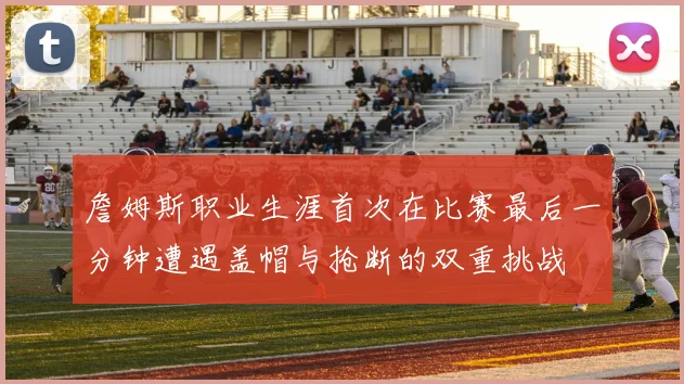 詹姆斯职业生涯首次在比赛最后一分钟遭遇盖帽与抢断的双重挑战