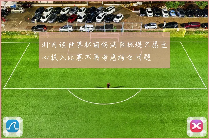 科内谈世界杯前伤病困扰现只愿全心投入比赛不再考虑转会问题