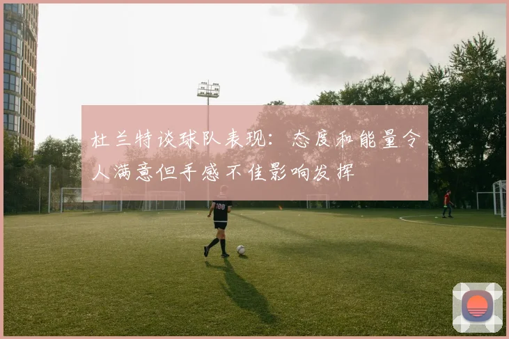 杜兰特谈球队表现：态度和能量令人满意但手感不佳影响发挥
