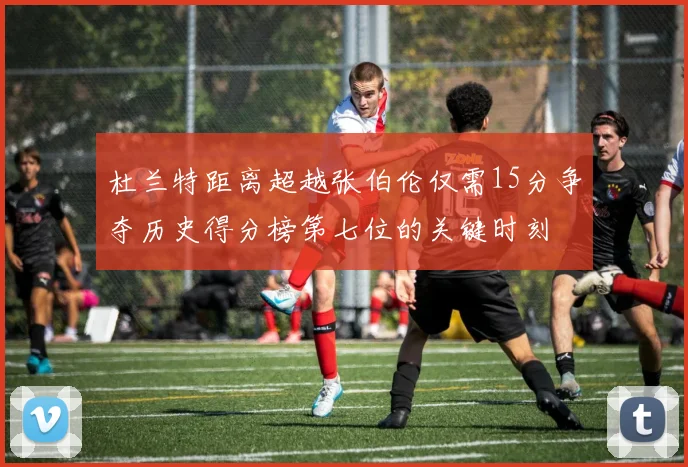 杜兰特距离超越张伯伦仅需15分争夺历史得分榜第七位的关键时刻