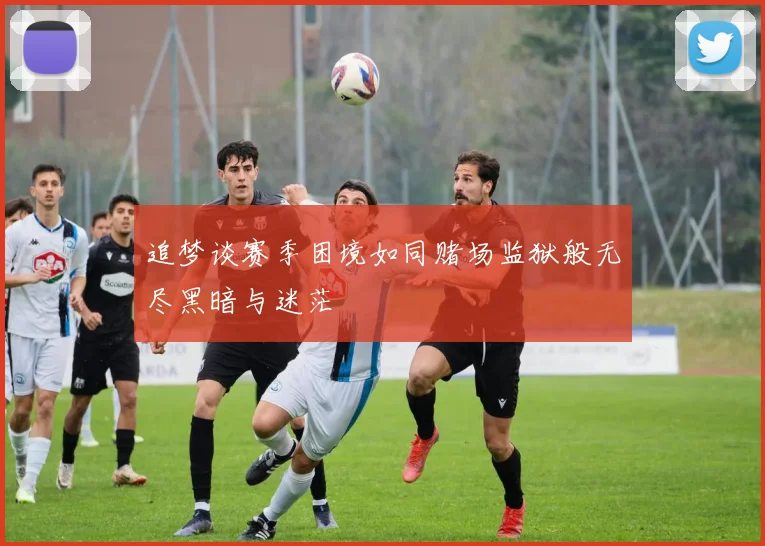 追梦谈赛季困境如同赌场监狱般无尽黑暗与迷茫