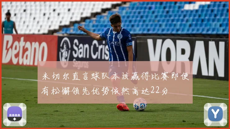 米切尔直言球队本该赢得比赛即便有松懈领先优势依然高达22分