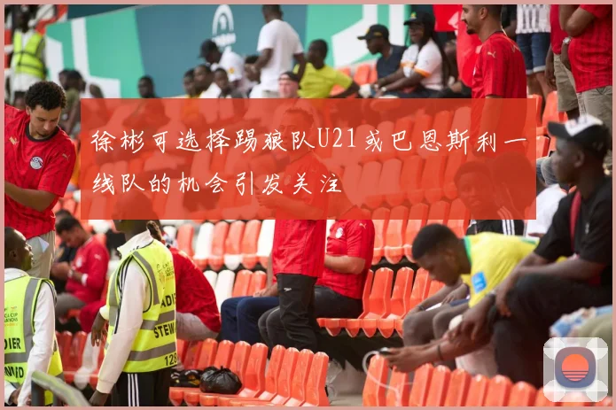 徐彬可选择踢狼队U21或巴恩斯利一线队的机会引发关注