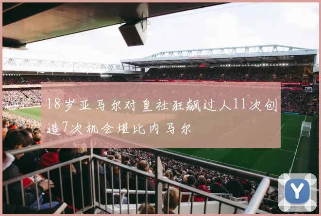 18岁亚马尔对皇社狂飙过人11次创造7次机会堪比内马尔