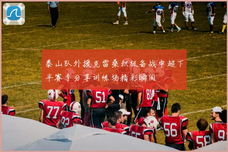 泰山队外援克雷桑积极备战中超下半赛季分享训练场精彩瞬间
