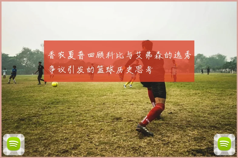 香农夏普回顾科比与艾弗森的选秀争议引发的篮球历史思考