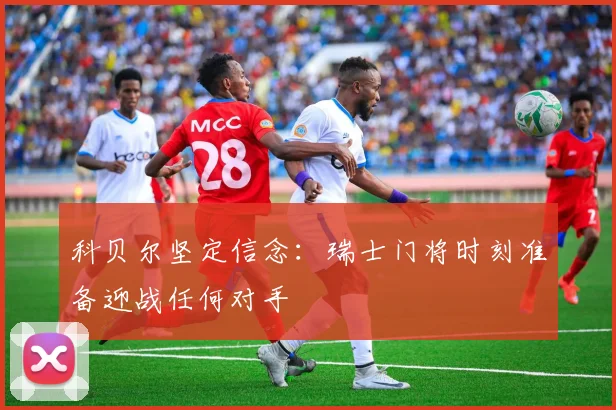 科贝尔坚定信念：瑞士门将时刻准备迎战任何对手
