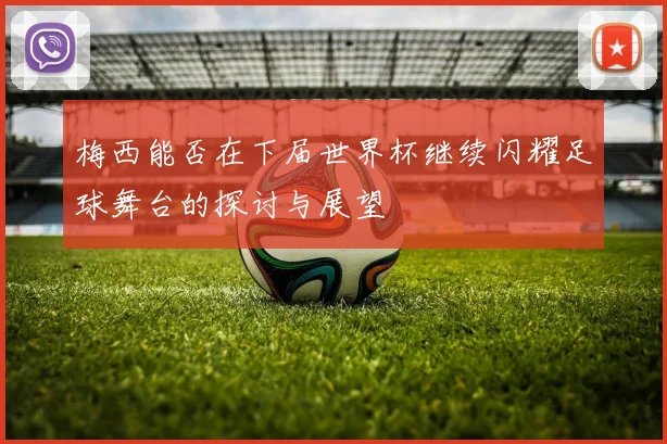 梅西能否在下届世界杯继续闪耀足球舞台的探讨与展望
