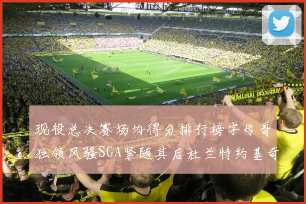 现役总决赛场均得分排行榜字母哥独领风骚SGA紧随其后杜兰特约基奇东契奇争夺第三