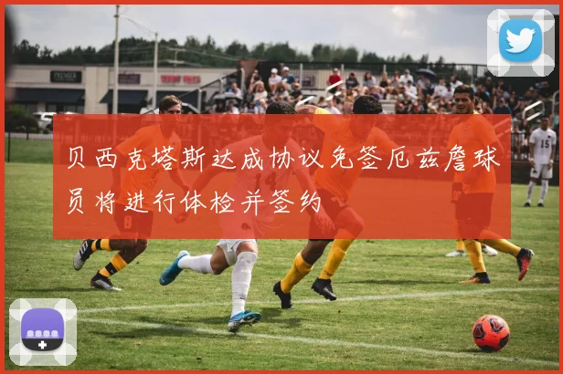 贝西克塔斯达成协议免签厄兹詹球员将进行体检并签约