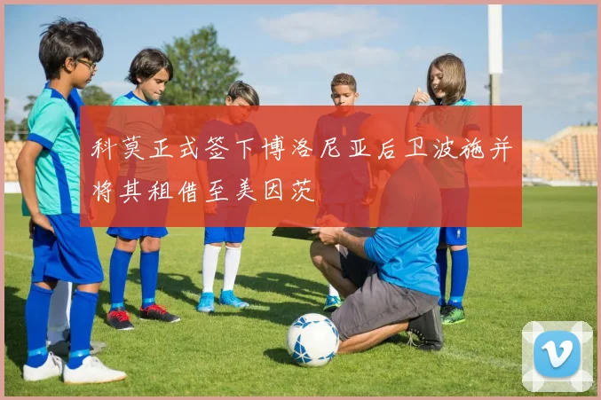科莫正式签下博洛尼亚后卫波施并将其租借至美因茨