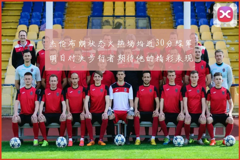 杰伦布朗状态火热场均近30分绿军明日对决步行者期待他的精彩表现