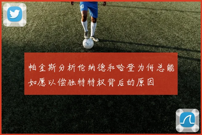 帕金斯分析伦纳德和哈登为何总能如愿以偿独特特权背后的原因