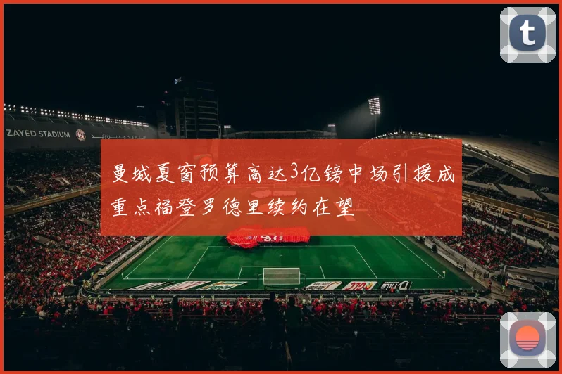 曼城夏窗预算高达3亿镑中场引援成重点福登罗德里续约在望