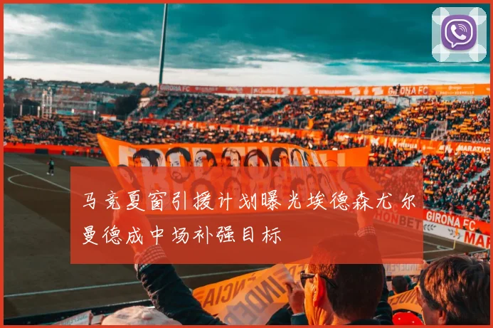 马竞夏窗引援计划曝光埃德森尤尔曼德成中场补强目标