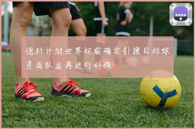 德科计划世界杯前确定引援目标球员离队后再进行补强
