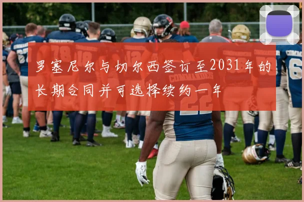 罗塞尼尔与切尔西签订至2031年的长期合同并可选择续约一年