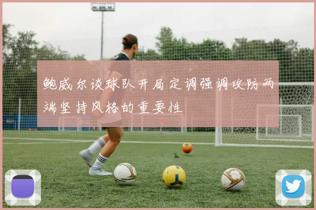 鲍威尔谈球队开局定调强调攻防两端坚持风格的重要性
