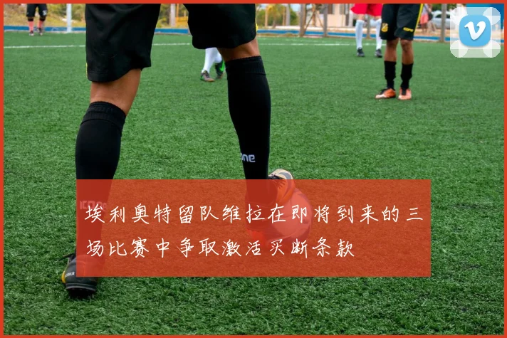 埃利奥特留队维拉在即将到来的三场比赛中争取激活买断条款