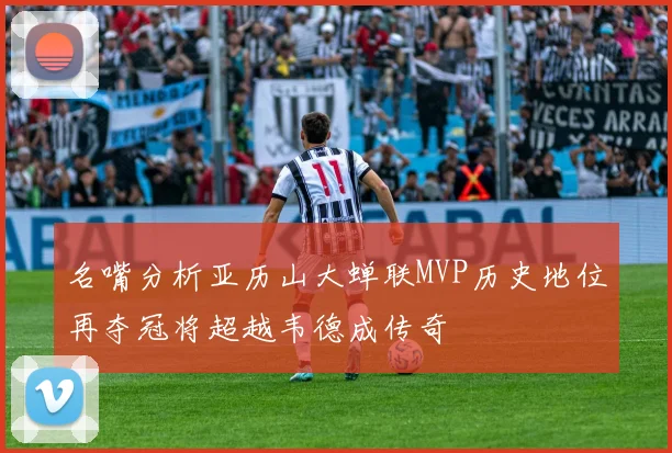 名嘴分析亚历山大蝉联MVP历史地位再夺冠将超越韦德成传奇