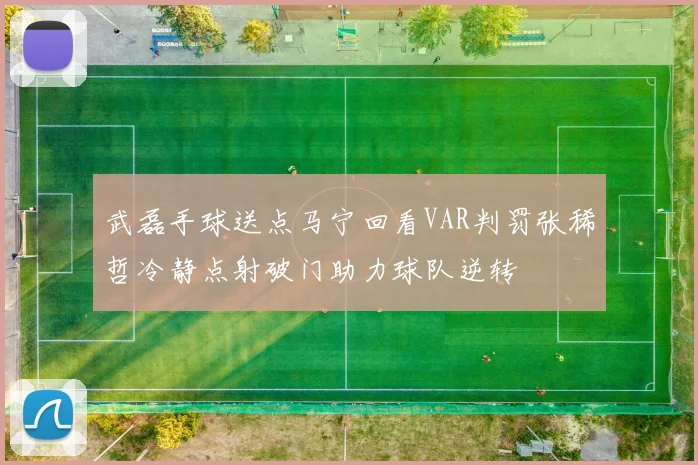 武磊手球送点马宁回看VAR判罚张稀哲冷静点射破门助力球队逆转